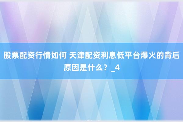 股票配资行情如何 天津配资利息低平台爆火的背后原因是什么？_4