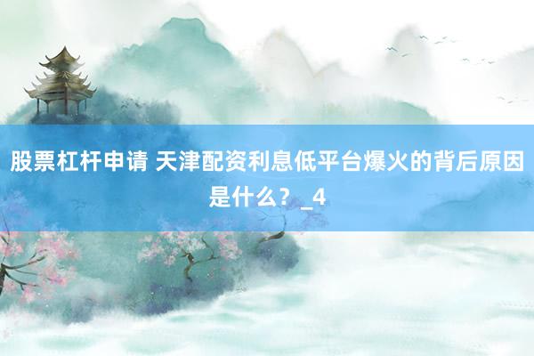 股票杠杆申请 天津配资利息低平台爆火的背后原因是什么？_4