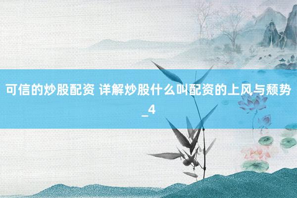可信的炒股配资 详解炒股什么叫配资的上风与颓势_4