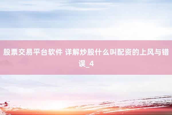 股票交易平台软件 详解炒股什么叫配资的上风与错误_4