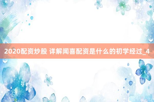 2020配资炒股 详解闻喜配资是什么的初学经过_4