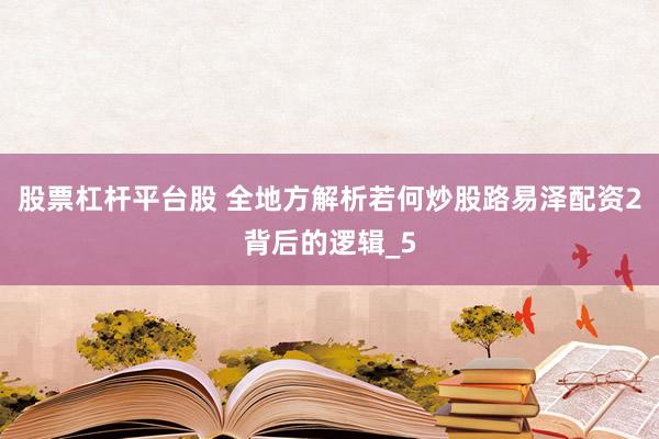 股票杠杆平台股 全地方解析若何炒股路易泽配资2背后的逻辑_5