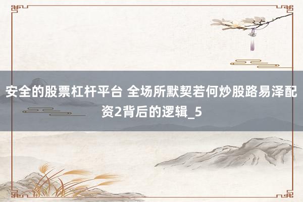 安全的股票杠杆平台 全场所默契若何炒股路易泽配资2背后的逻辑_5