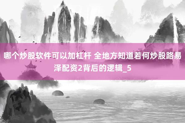 哪个炒股软件可以加杠杆 全地方知道若何炒股路易泽配资2背后的逻辑_5