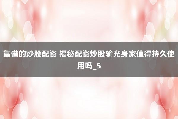 靠谱的炒股配资 揭秘配资炒股输光身家值得持久使用吗_5