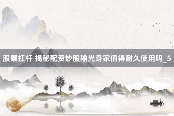 股票扛杆 揭秘配资炒股输光身家值得耐久使用吗_5