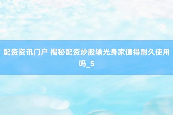 配资资讯门户 揭秘配资炒股输光身家值得耐久使用吗_5