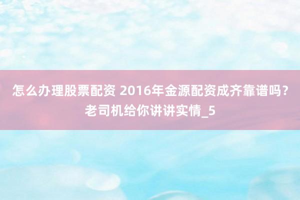 怎么办理股票配资 2016年金源配资成齐靠谱吗？老司机给你讲讲实情_5