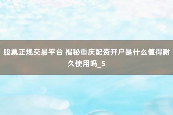 股票正规交易平台 揭秘重庆配资开户是什么值得耐久使用吗_5