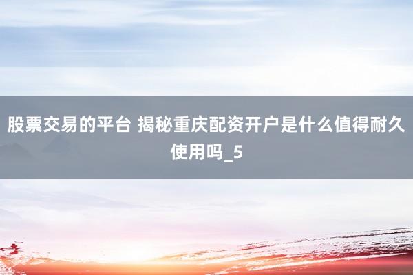 股票交易的平台 揭秘重庆配资开户是什么值得耐久使用吗_5