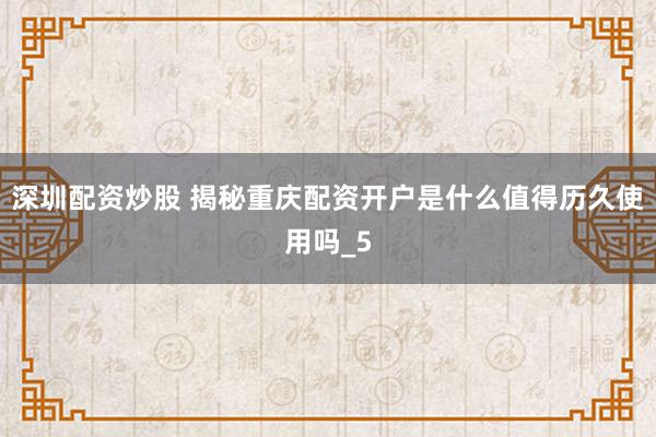 深圳配资炒股 揭秘重庆配资开户是什么值得历久使用吗_5