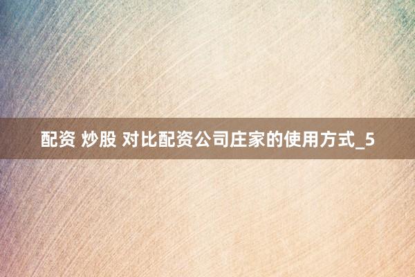 配资 炒股 对比配资公司庄家的使用方式_5