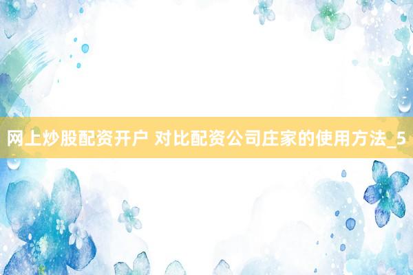 网上炒股配资开户 对比配资公司庄家的使用方法_5