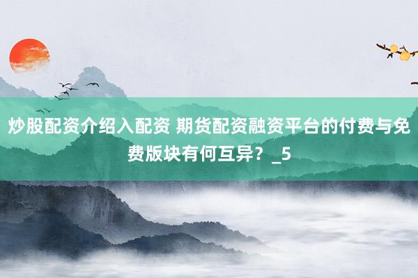 炒股配资介绍入配资 期货配资融资平台的付费与免费版块有何互异？_5