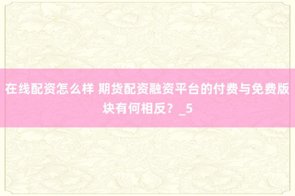 在线配资怎么样 期货配资融资平台的付费与免费版块有何相反？_5
