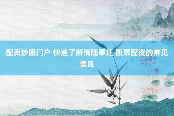 配资炒股门户 快速了解情随事迁 股票配资的常见误区