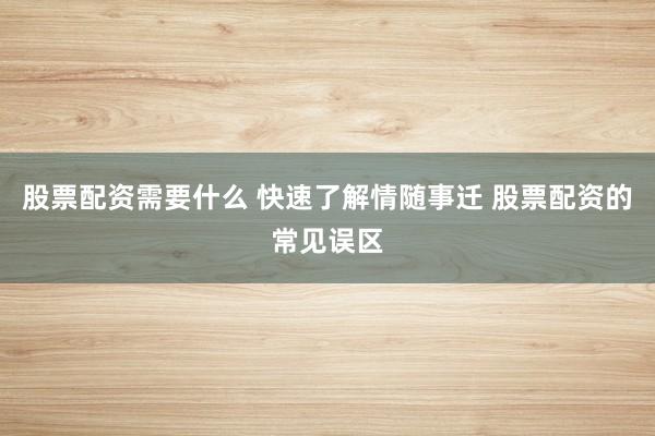 股票配资需要什么 快速了解情随事迁 股票配资的常见误区