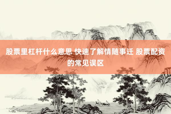 股票里杠杆什么意思 快速了解情随事迁 股票配资的常见误区