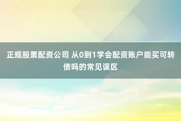 正规股票配资公司 从0到1学会配资账户能买可转债吗的常见误区