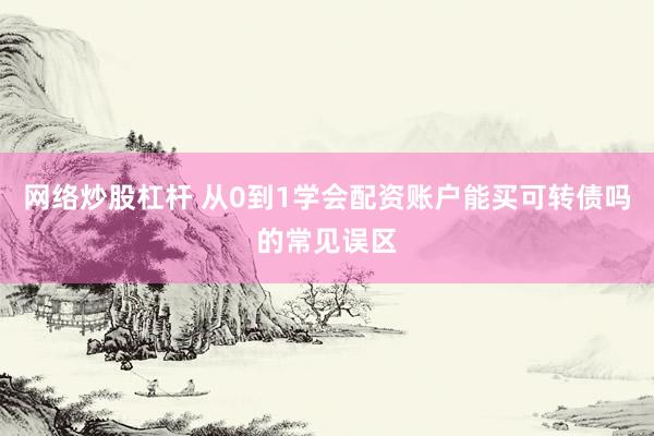 网络炒股杠杆 从0到1学会配资账户能买可转债吗的常见误区