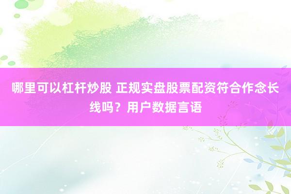 哪里可以杠杆炒股 正规实盘股票配资符合作念长线吗？用户数据言语