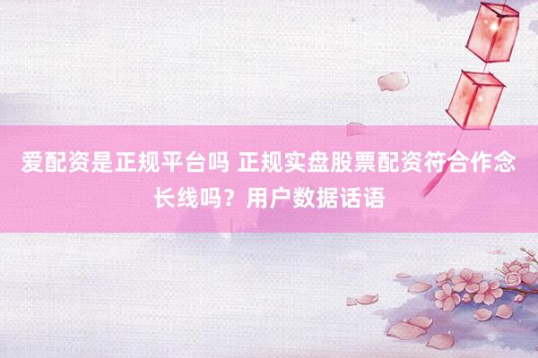 爱配资是正规平台吗 正规实盘股票配资符合作念长线吗？用户数据话语