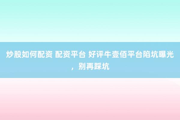 炒股如何配资 配资平台 好评牛壹佰平台陷坑曝光，别再踩坑