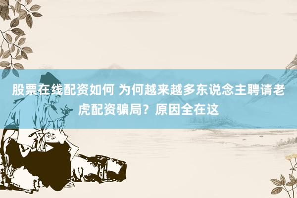 股票在线配资如何 为何越来越多东说念主聘请老虎配资骗局？原因全在这