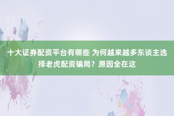 十大证券配资平台有哪些 为何越来越多东谈主选择老虎配资骗局？原因全在这