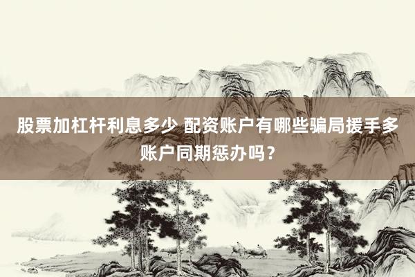 股票加杠杆利息多少 配资账户有哪些骗局援手多账户同期惩办吗？