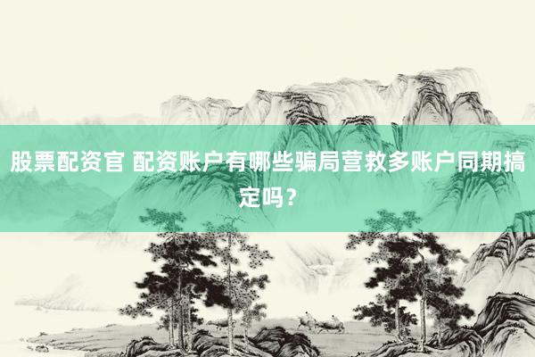 股票配资官 配资账户有哪些骗局营救多账户同期搞定吗？