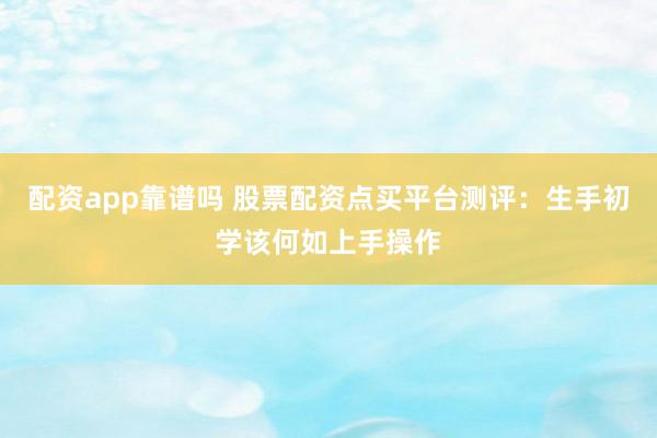 配资app靠谱吗 股票配资点买平台测评：生手初学该何如上手操作
