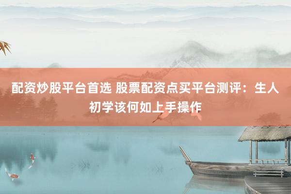 配资炒股平台首选 股票配资点买平台测评：生人初学该何如上手操作