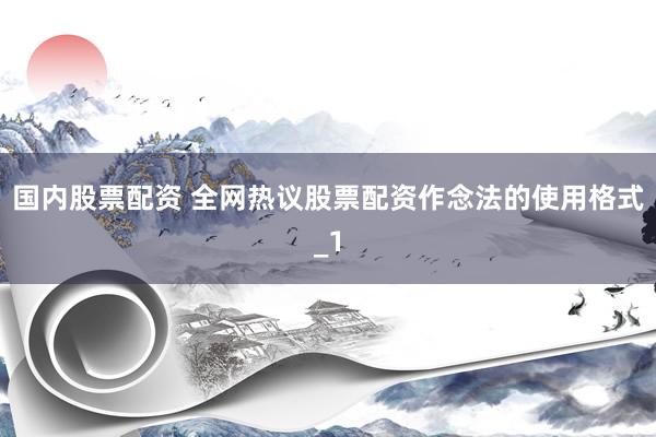 国内股票配资 全网热议股票配资作念法的使用格式_1