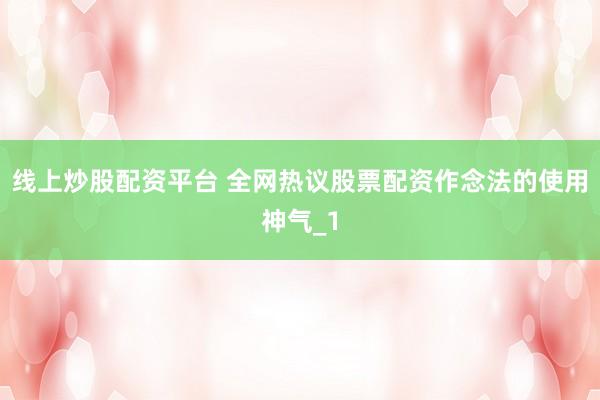 线上炒股配资平台 全网热议股票配资作念法的使用神气_1