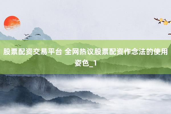 股票配资交易平台 全网热议股票配资作念法的使用姿色_1