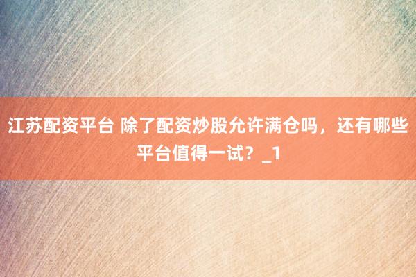 江苏配资平台 除了配资炒股允许满仓吗，还有哪些平台值得一试？_1