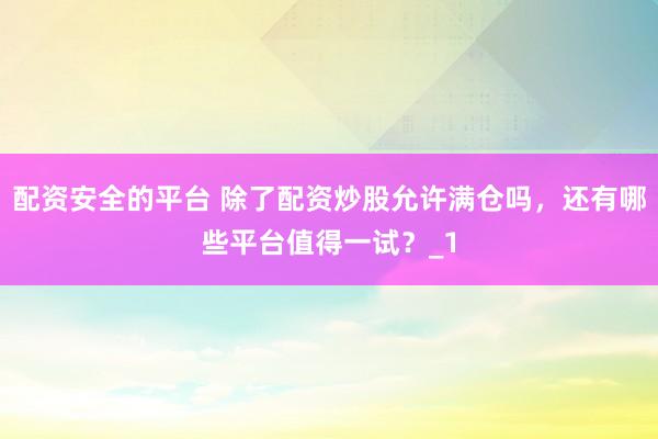 配资安全的平台 除了配资炒股允许满仓吗，还有哪些平台值得一试？_1