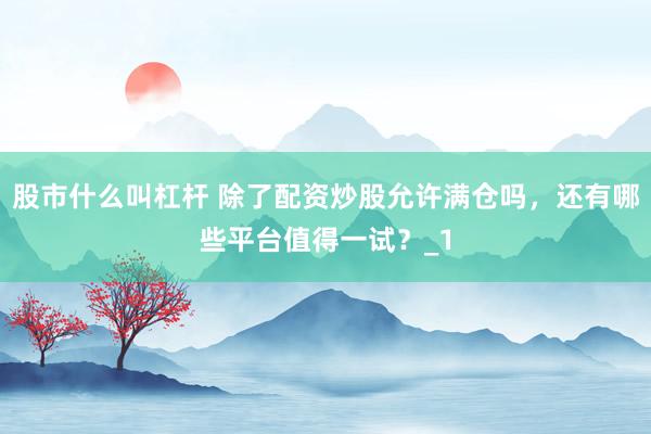 股市什么叫杠杆 除了配资炒股允许满仓吗，还有哪些平台值得一试？_1