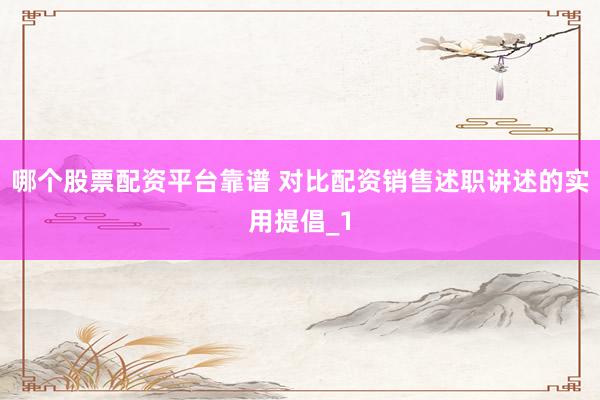 哪个股票配资平台靠谱 对比配资销售述职讲述的实用提倡_1