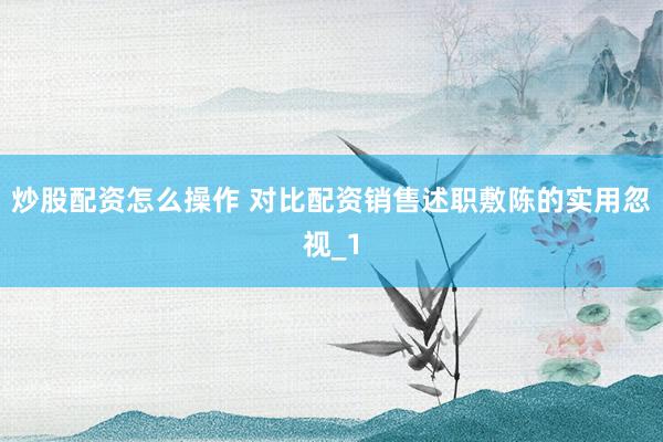 炒股配资怎么操作 对比配资销售述职敷陈的实用忽视_1
