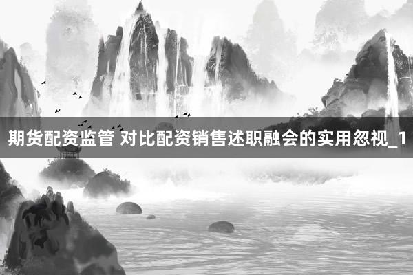 期货配资监管 对比配资销售述职融会的实用忽视_1