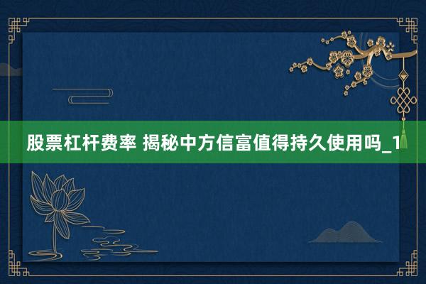 股票杠杆费率 揭秘中方信富值得持久使用吗_1