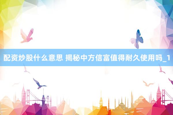 配资炒股什么意思 揭秘中方信富值得耐久使用吗_1