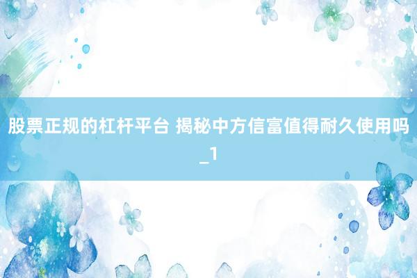 股票正规的杠杆平台 揭秘中方信富值得耐久使用吗_1