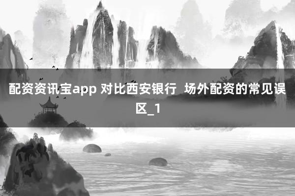 配资资讯宝app 对比西安银行  场外配资的常见误区_1