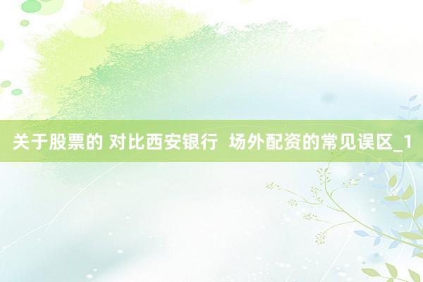 关于股票的 对比西安银行  场外配资的常见误区_1
