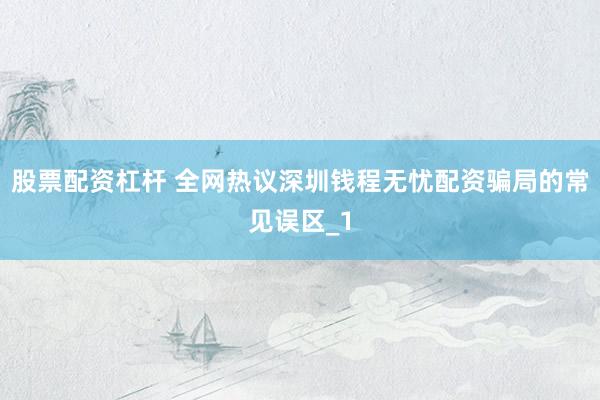 股票配资杠杆 全网热议深圳钱程无忧配资骗局的常见误区_1