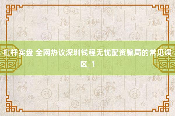 杠杆实盘 全网热议深圳钱程无忧配资骗局的常见误区_1