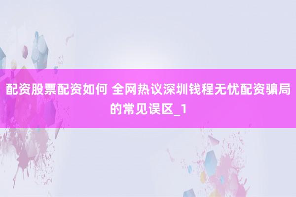 配资股票配资如何 全网热议深圳钱程无忧配资骗局的常见误区_1